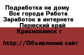 Подработка на дому  - Все города Работа » Заработок в интернете   . Пермский край,Краснокамск г.